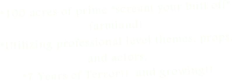 *100 acres of prime “scream your butt off” farmland! 
*Utilizing professional level themes, props, and actors,
*7 Years of Terror!!  and growing!!